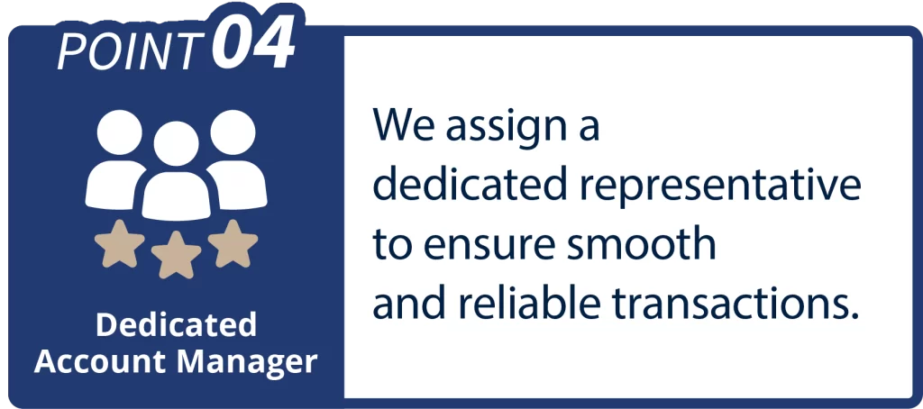 We assign a
dedicated representative
to ensure smooth
and reliable transactions.