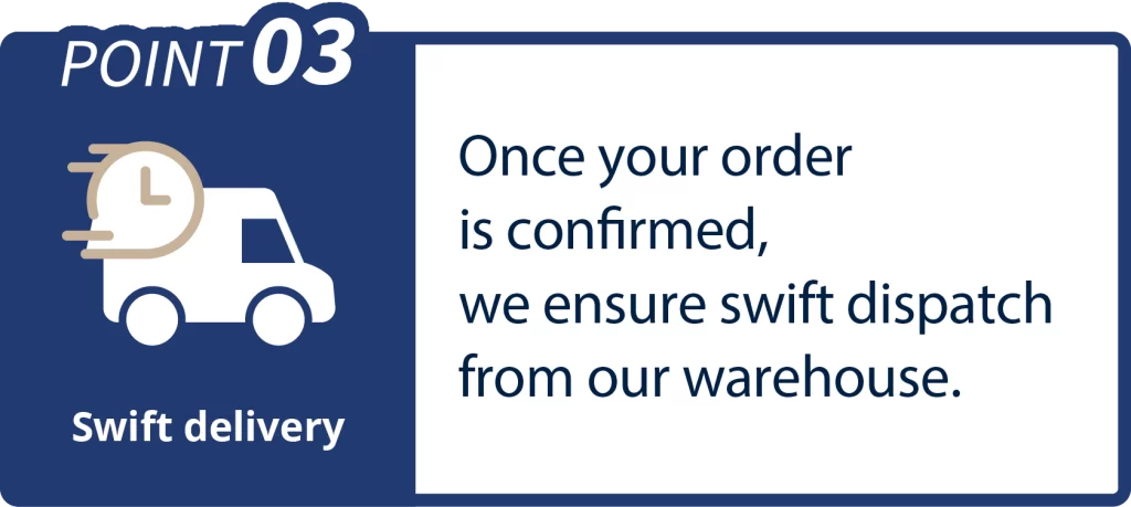 Once your order
is confirmed,
we ensure swift dispatch 
from our warehouse.